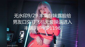 无水印9/29 丰满胖妹露脸给男友口交打飞机无套操逼进入丰满阴户VIP1196