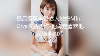 极品爆乳丰臀素人嫩模MIni Diva收费新作-他肯定喜欢他花钱叫的鸡