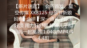 【新片速遞】✿会所首发✿ 星空传媒 XK8125 母亲节新娘妈妈▌金妍 ▌深一点儿子好滑好顶 用力好舒服 好棒儿子和妈妈一起高潮[1.04G/MP4/44:48]