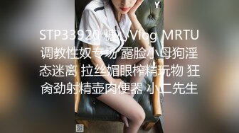 STP33920 糖心Vlog MRTU调教性奴专场 露脸小母狗淫态迷离 拉丝媚眼榨精玩物 狂肏劲射精壶肉便器 小二先生