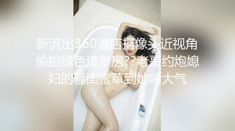 新流出360酒店摄像头近视角偷拍绿色造景房??老哥约炮媳妇的骚闺蜜草到她喘大气