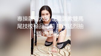 專操蘿莉大神 性愛調教雙馬尾技校極品蘿莉 扛腿猛烈抽插 內射嫩穴