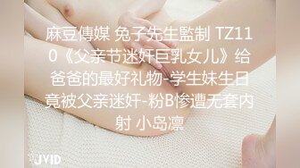 麻豆傳媒 兔子先生監制 TZ110《父亲节迷奸巨乳女儿》给爸爸的最好礼物-学生妹生日竟被父亲迷奸-粉B惨遭无套内射 小岛凛