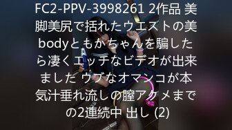 FC2-PPV-3998261 2作品 美脚美尻で括れたウエストの美bodyともかちゃんを騙したら凄くエッチなビデオが出来ました ウブなオマンコが本気汁垂れ流しの膣アクメまで の2連続中 出し (2)