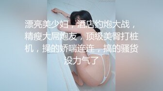 漂亮美少妇，酒店约炮大战，精瘦大屌炮友，顶级美臀打桩机，操的娇喘连连，搞的骚货没力气了