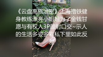 《云盘高质泄密》上海撸铁健身教练漂亮小姐姐为了金钱甘愿与有权人3P颜射口交~示人的生活多姿多彩私下里如此反差