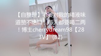 【自整理】老婆对我的精液味道赞不绝口，每天都要喝二两！博主cherrydream98【283V】 (82)