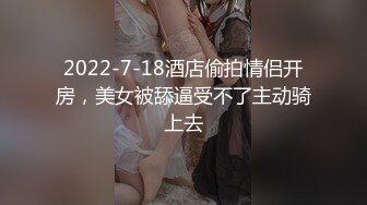 2022-7-18酒店偷拍情侣开房，美女被舔逼受不了主动骑上去