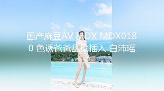 国产麻豆AV MDX MDX0180 色诱爸爸乱伦插入 白沛瑶