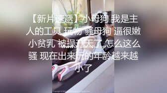 【新片速遞】小母狗 我是主人的工具 玩物 骚母狗 逼很嫩 小贫乳 被操升天了 怎么这么骚 现在出来玩的年龄越来越小了