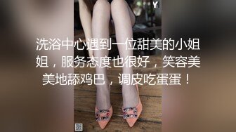 洗浴中心遇到一位甜美的小姐姐，服务态度也很好，笑容美美地舔鸡巴，调皮吃蛋蛋！