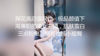 探花高启强网约 - 极品颜值下海兼职的美女主播，肌肤雪白三点粉嫩，拥有性感小翘臀