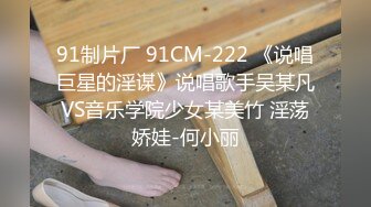 91制片厂 91CM-222 《说唱巨星的淫谋》说唱歌手吴某凡VS音乐学院少女某美竹 淫荡娇娃-何小丽