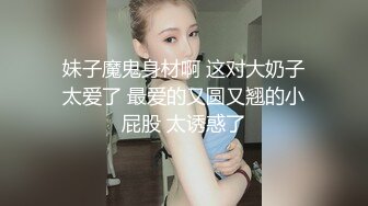 妹子魔鬼身材啊 这对大奶子太爱了 最爱的又圆又翘的小屁股 太诱惑了