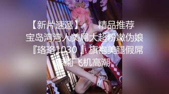 【新片速遞】 ❤️精品推荐❤宝岛湾湾人美屌大超粉嫩伪娘 『珞珞1030 』旗袍美腿假屌慰菊飞机高潮 