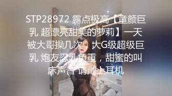 STP28972 露点极高【童颜巨乳 超漂亮甜美的萝莉】一天被大哥操几次，大G级超级巨乳 炮友忍乳负重，甜蜜的叫床声音 请戴上耳机