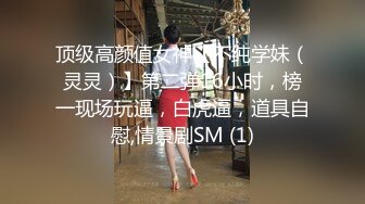 顶级高颜值女神【不纯学妹（灵灵）】第二弹16小时，榜一现场玩逼，白虎逼，道具自慰,情景剧SM (1)