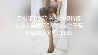 无水印10/29 外围女模特镜头前完美展示引诱狼友奶子坚挺逼逼水多VIP1196