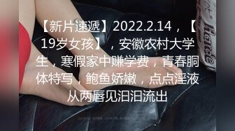 【新片速遞】2022.2.14，【19岁女孩】，安徽农村大学生，寒假家中赚学费，青春胴体特写，鲍鱼娇嫩，点点淫液从两唇见汩汩流出