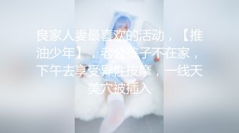 良家人妻最喜欢的活动，【推油少年】，老公孩子不在家，下午去享受异性按摩，一线天美穴被插入