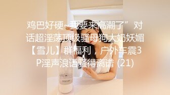 鸡巴好硬~我要来高潮了”对话超淫荡顶级骚母狗大奶妖媚【雪儿】群福利，户外车震3P淫声浪语骚得离谱 (21)