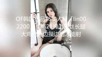 OF韩国极品TS美人妖「lin002200」【第21弹】黑丝长腿大鸡巴要边操边撸才能射