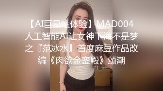 【AI巨星性体验】MAD004 人工智能Al让女神下海不是梦之『范冰水』首度麻豆作品改编《肉欲金銮殿》颂潮