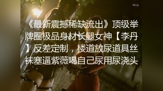 《最新震撼稀缺流出》顶级举牌圈极品身材长腿女神【李丹】反差定制，楼道放尿道具丝袜塞逼紫薇喝自己尿用尿浇头