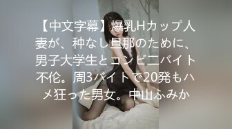 【中文字幕】爆乳Hカップ人妻が、种なし旦那のために、男子大学生とコンビ二バイト不伦。周3バイトで20発もハメ狂った男女。中山ふみか