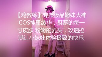 【鸡教练】专操极品嫩妹大神 COS神里绫华，酥酥的每一寸皮肤 粉嫩的乳头，攻速拉满让小妹妹体验极致的快乐