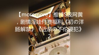 【moremore】推特S级网黄，剧情淫娃付费福利《初の洋肠解禁》《近亲の不伦侵犯》2