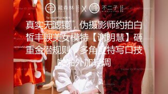 真实无滤镜，伪摄影师约拍白皙丰腴美女模特【谢明慧】砸重金潜规则，多角度特写口技啪啪外加轻调