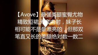 【Avove】最强美腿蜜臀尤物 精致短裙,无套内射，妹子长相可能不是最漂亮的，但那双笔直又长的美腿绝对数一数二