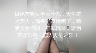 极品美熟女素人十九，天生的骚美人，逼被男友操黑了，精液大量内射，肛塞玩具，玩得不亦乐乎，恋人天伦之乐！