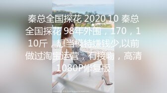 秦总全国探花 2020.10 秦总全国探花 98年外围，170，110斤，想当模特嫌钱少,以前做过淘宝运营，有接吻，高清1080P修复版