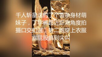 千人斩星选约了个苗条身材萌妹子，丁字裤超近距离角度拍摄口交扣逼，第二炮穿上衣服露屁股搞到尖叫