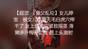 【超顶❤️鬼父乱伦】女儿婷宝✿ 被女儿稚嫩无毛白虎穴榨干了 女上位蜜穴紧致摇茎 滑嫩多汁梅开二度 超上头激射