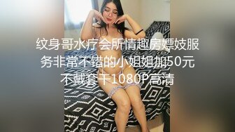 纹身哥水疗会所情趣房嫖妓服务非常不错的小姐姐加50元不戴套干1080P高清