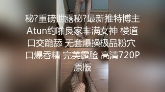 秘?重磅泄露秘?最新推特博主Atun约啪良家丰满女神 楼道口交跪舔 无套爆操极品粉穴 口爆吞精 完美露脸 高清720P原版