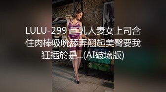 LULU-299 巨乳人妻女上司含住肉棒吸吮舔弄翹起美臀要我狂插於是...(AI破壞版)