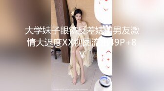 大学妹子眼镜反差婊和男友激情大迟度XX视图流出49P+8V