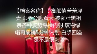 【档案名称】：高颜值羞羞淫妻 跟老公聊着天 被强壮黑祖宗各种姿势爆操内射 废物绿帽再刷锅5分钟内射 白浆四溢 是不是很刺激