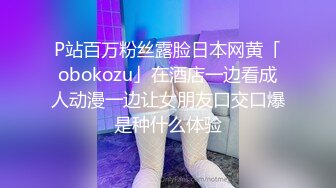 P站百万粉丝露脸日本网黄「obokozu」在酒店一边看成人动漫一边让女朋友口交口爆是种什么体验