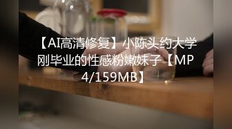 【AI高清修复】小陈头约大学刚毕业的性感粉嫩妹子【MP4/159MB】