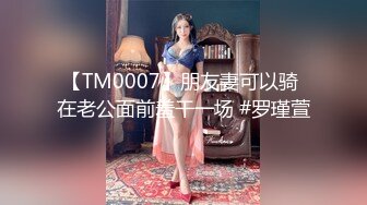 【TM0007】朋友妻可以骑 在老公面前羞干一场 #罗瑾萱