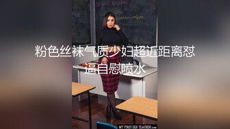 粉色丝袜气质少妇超近距离怼逼自慰喷水