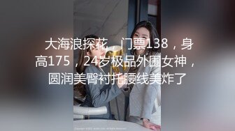  大海浪探花，门票138，身高175，24岁极品外围女神，圆润美臀衬托腰线美炸了