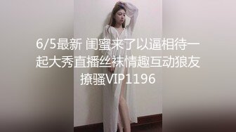 6/5最新 闺蜜来了以逼相待一起大秀直播丝袜情趣互动狼友撩骚VIP1196