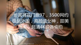  步宾寻花门票97，3500网约极品外围，高颜值女神，甜美温柔，超清4K设备偷拍