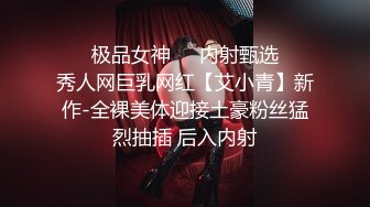 ❤️极品女神❤️内射甄选❤️秀人网巨乳网红【艾小青】新作-全裸美体迎接土豪粉丝猛烈抽插 后入内射